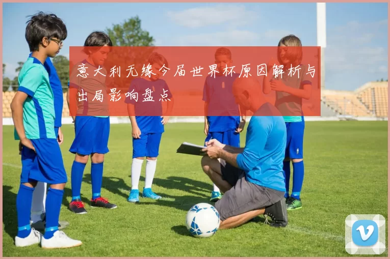 意大利无缘今届世界杯原因解析与出局影响盘点