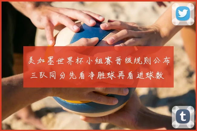 美加墨世界杯小组赛晋级规则公布 三队同分先看净胜球再看进球数