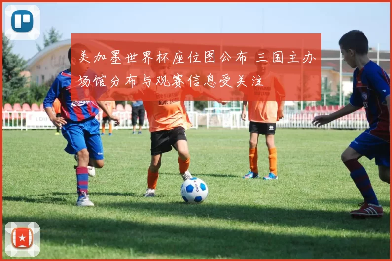 美加墨世界杯座位图公布 三国主办场馆分布与观赛信息受关注