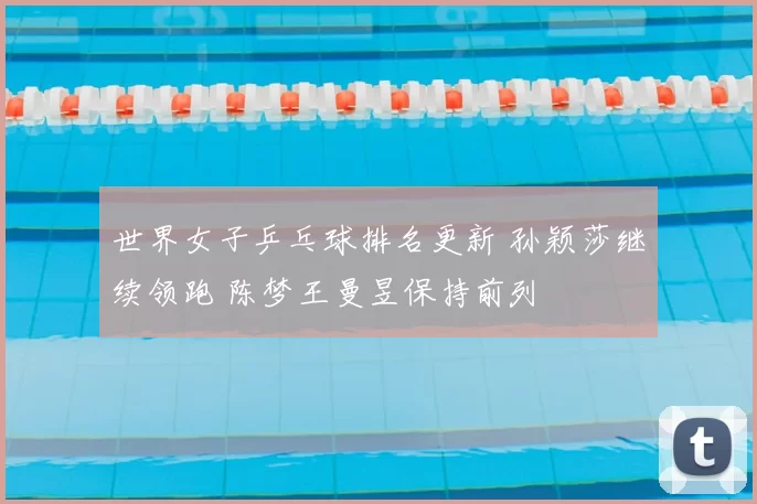 世界女子乒乓球排名更新 孙颖莎继续领跑 陈梦王曼昱保持前列
