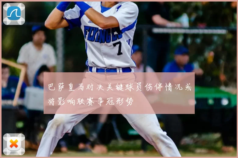 巴萨皇马对决关键球员伤停情况或将影响联赛争冠形势