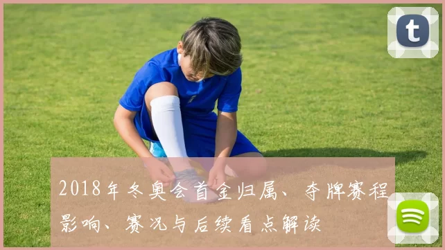 2018年冬奥会首金归属、夺牌赛程影响、赛况与后续看点解读