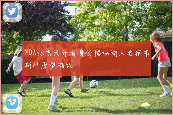 NBA标志设计者身份揭秘湖人名宿韦斯特原型确认