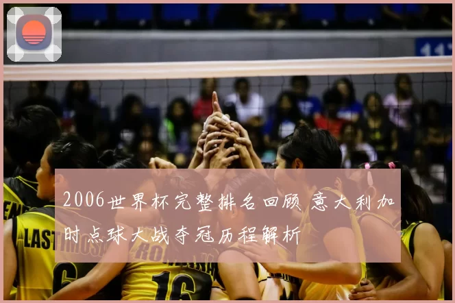 2006世界杯完整排名回顾 意大利加时点球大战夺冠历程解析