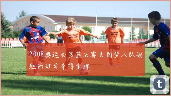 2008奥运会男篮决赛美国梦八队战胜西班牙夺得金牌