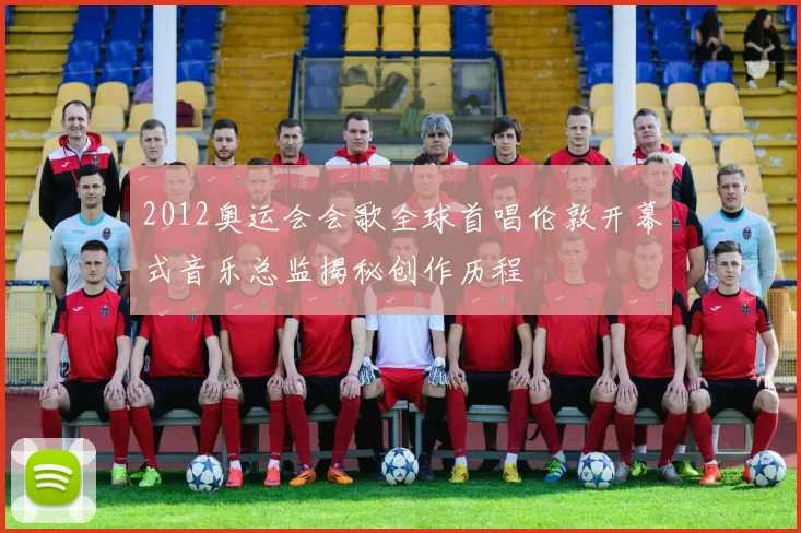 2012奥运会会歌全球首唱伦敦开幕式音乐总监揭秘创作历程