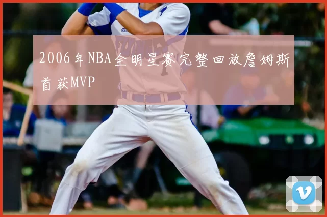 2006年NBA全明星赛完整回放詹姆斯首获MVP