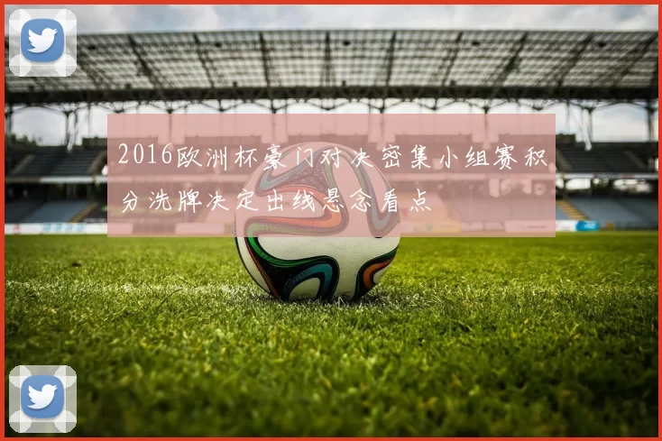 2016欧洲杯豪门对决密集小组赛积分洗牌决定出线悬念看点