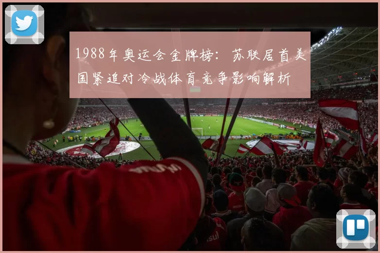 1988年奥运会金牌榜：苏联居首美国紧追对冷战体育竞争影响解析