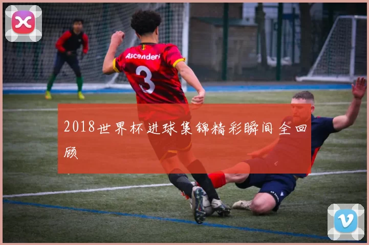 2018世界杯进球集锦精彩瞬间全回顾