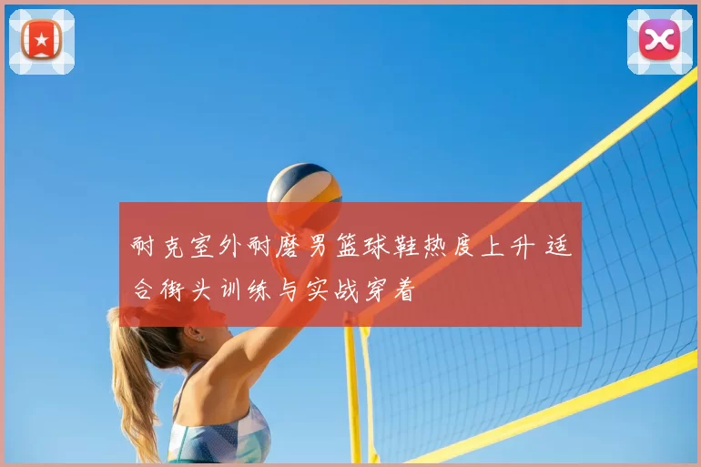 耐克室外耐磨男篮球鞋热度上升 适合街头训练与实战穿着