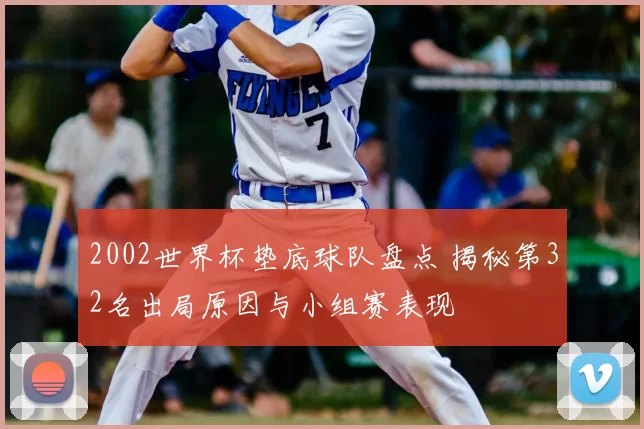 2002世界杯垫底球队盘点 揭秘第32名出局原因与小组赛表现