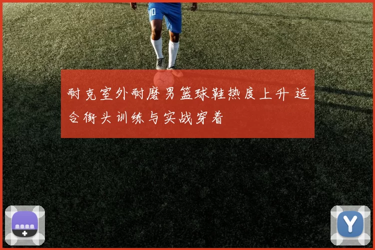 耐克室外耐磨男篮球鞋热度上升 适合街头训练与实战穿着