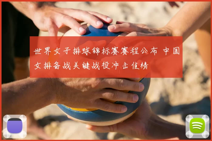 世界女子排球锦标赛赛程公布 中国女排备战关键战役冲击佳绩