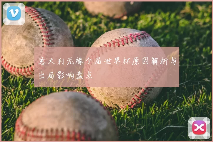 意大利无缘今届世界杯原因解析与出局影响盘点