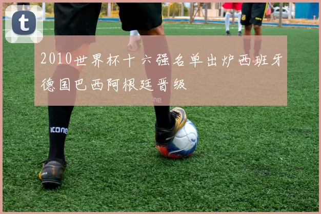 2010世界杯十六强名单出炉西班牙德国巴西阿根廷晋级