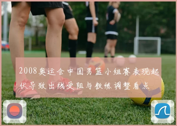 2008奥运会中国男篮小组赛表现起伏导致出线受阻与教练调整看点