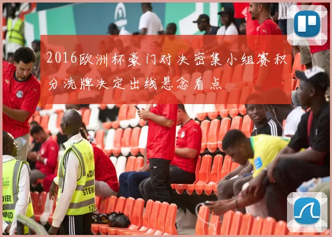 2016欧洲杯豪门对决密集小组赛积分洗牌决定出线悬念看点