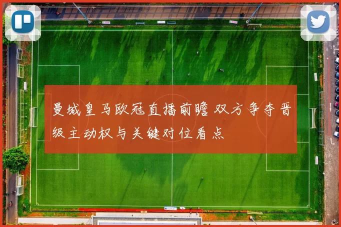 曼城皇马欧冠直播前瞻 双方争夺晋级主动权与关键对位看点