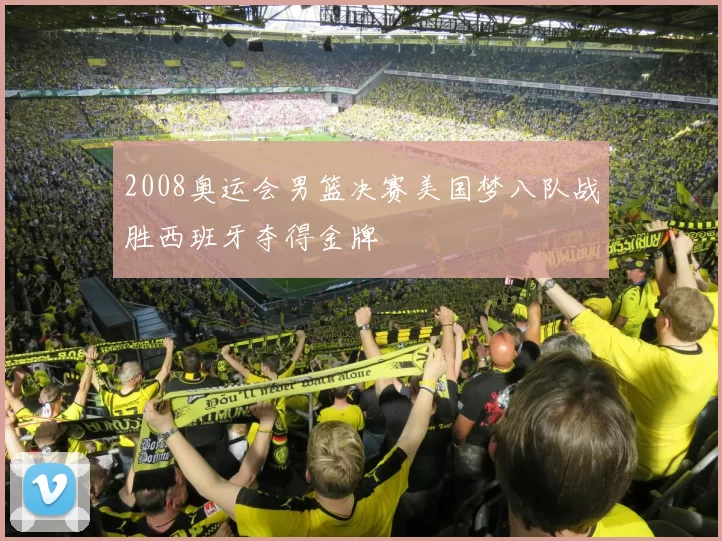 2008奥运会男篮决赛美国梦八队战胜西班牙夺得金牌