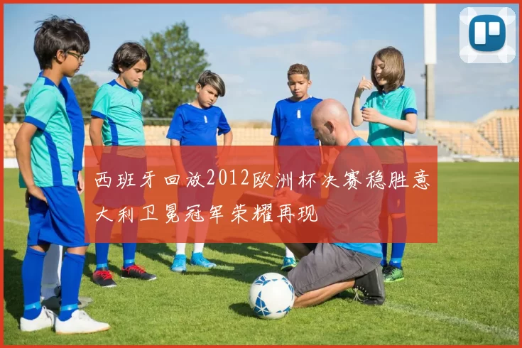 西班牙回放2012欧洲杯决赛稳胜意大利卫冕冠军荣耀再现