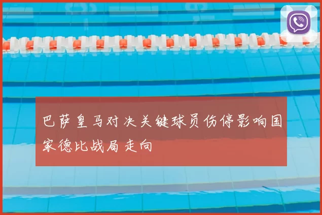 巴萨皇马对决关键球员伤停影响国家德比战局走向