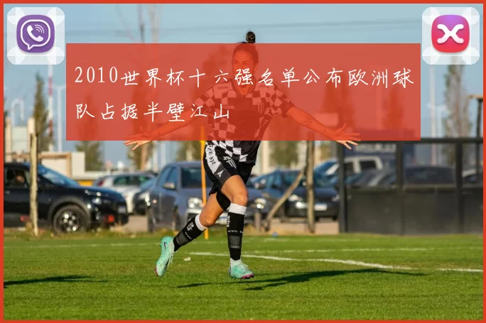 2010世界杯十六强名单公布欧洲球队占据半壁江山