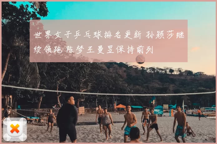 世界女子乒乓球排名更新 孙颖莎继续领跑 陈梦王曼昱保持前列