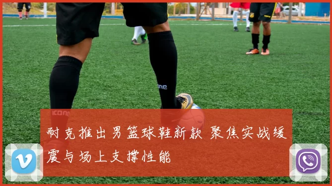 耐克推出男篮球鞋新款 聚焦实战缓震与场上支撑性能