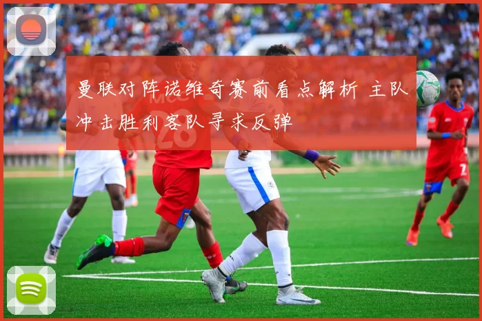 曼联对阵诺维奇赛前看点解析 主队冲击胜利客队寻求反弹