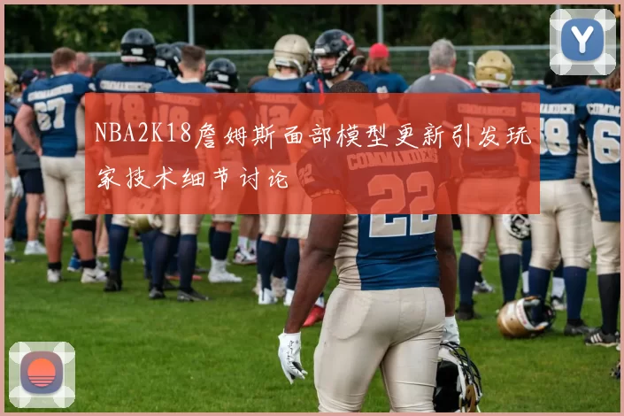 NBA2K18詹姆斯面部模型更新引发玩家技术细节讨论