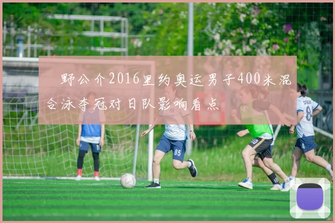 萩野公介2016里约奥运男子400米混合泳夺冠对日队影响看点