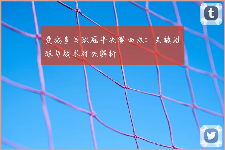 曼城皇马欧冠半决赛回放：关键进球与战术对决解析