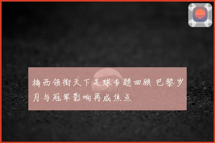 梅西领衔天下足球专题回顾 巴黎岁月与冠军影响再成焦点