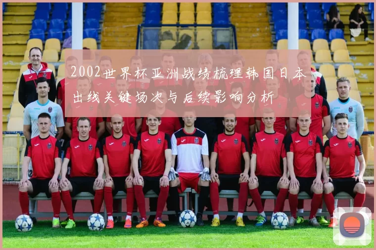 2002世界杯亚洲战绩梳理韩国日本出线关键场次与后续影响分析