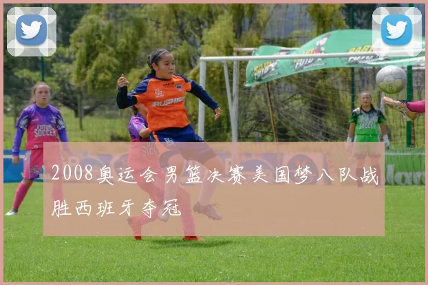 2008奥运会男篮决赛美国梦八队战胜西班牙夺冠