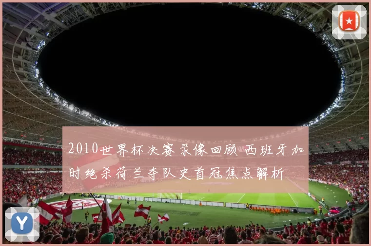 2010世界杯决赛录像回顾 西班牙加时绝杀荷兰夺队史首冠焦点解析