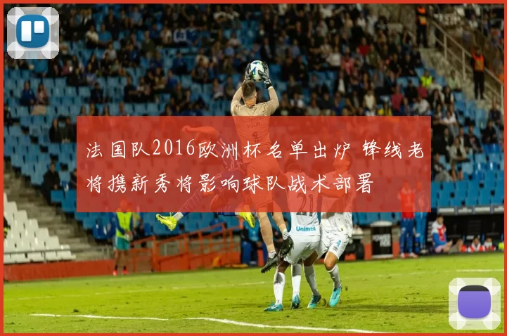 法国队2016欧洲杯名单出炉 锋线老将携新秀将影响球队战术部署