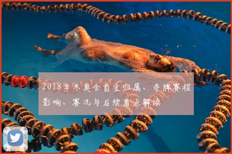 2018年冬奥会首金归属、夺牌赛程影响、赛况与后续看点解读