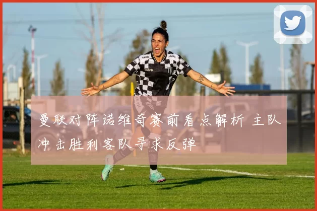 曼联对阵诺维奇赛前看点解析 主队冲击胜利客队寻求反弹