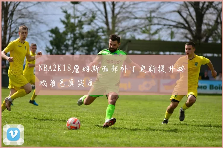 NBA2K18詹姆斯面部补丁更新提升游戏角色真实度