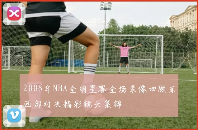 2006年NBA全明星赛全场录像回顾东西部对决精彩镜头集锦