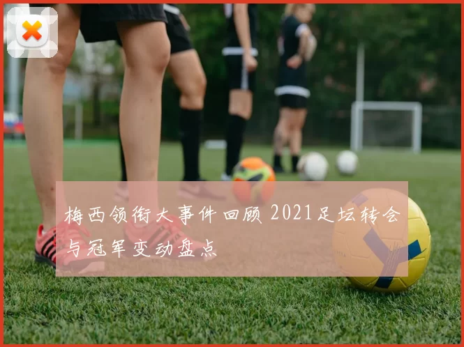 梅西领衔大事件回顾 2021足坛转会与冠军变动盘点