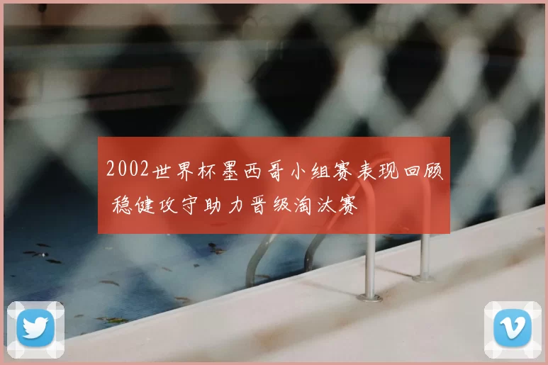 2002世界杯墨西哥小组赛表现回顾 稳健攻守助力晋级淘汰赛