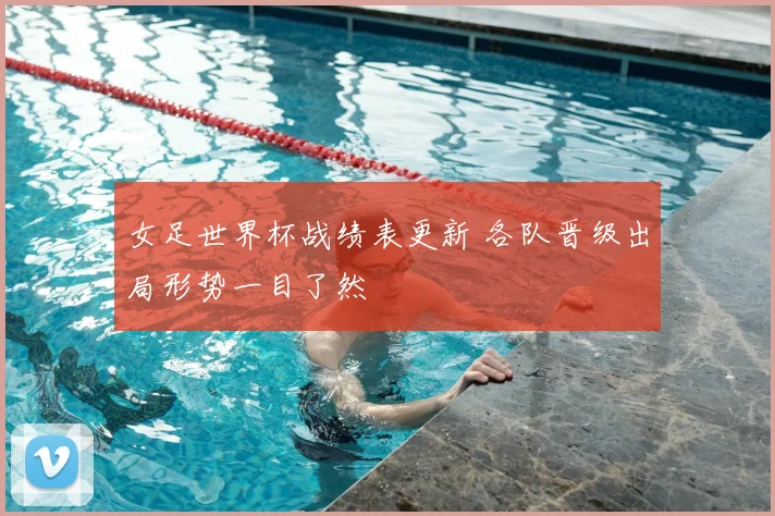 女足世界杯战绩表更新 各队晋级出局形势一目了然