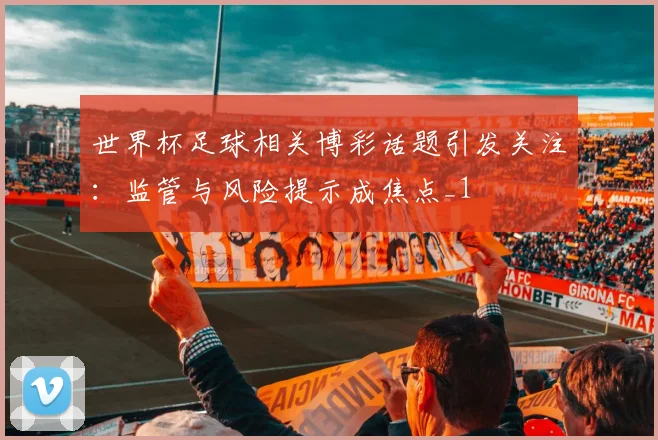 世界杯足球相关博彩话题引发关注:监管与风险提示成焦点_1