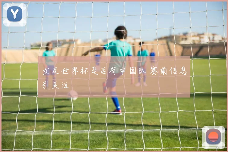 女足世界杯是否有中国队 赛前信息引关注