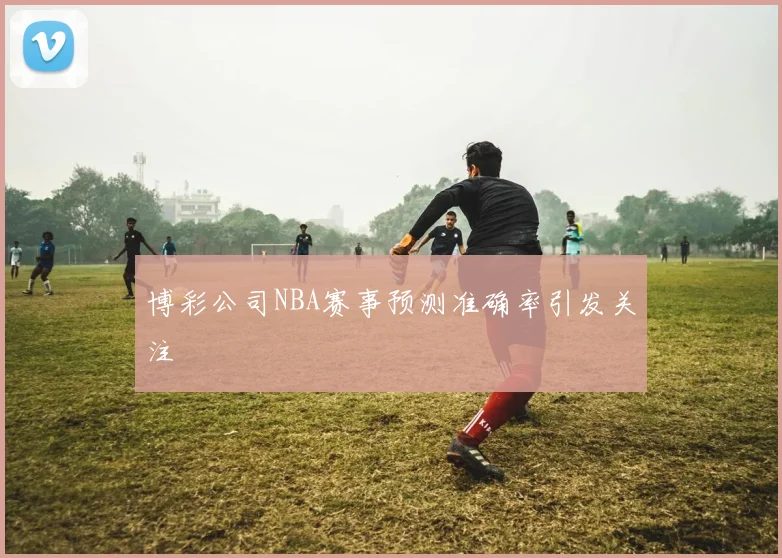 博彩公司NBA赛事预测准确率引发关注