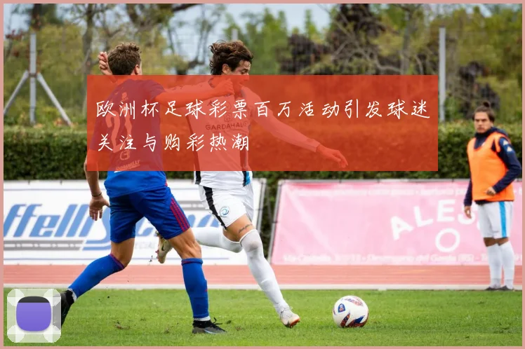 欧洲杯足球彩票百万活动引发球迷关注与购彩热潮
