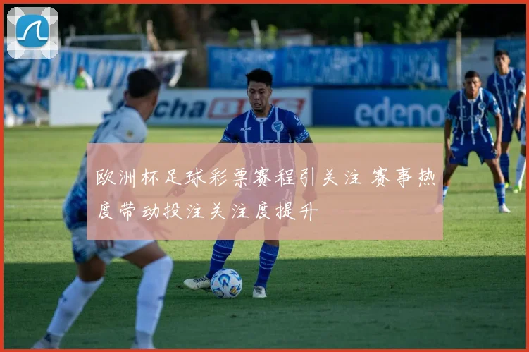 欧洲杯足球彩票赛程引关注 赛事热度带动投注关注度提升